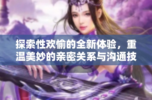 探索性欢愉的全新体验，重温美妙的亲密关系与沟通技巧