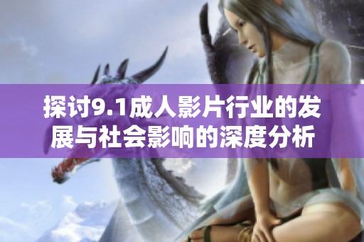 探讨9.1成人影片行业的发展与社会影响的深度分析