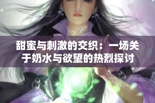 甜蜜与刺激的交织：一场关于奶水与欲望的热烈探讨