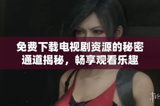 免费下载电视剧资源的秘密通道揭秘，畅享观看乐趣