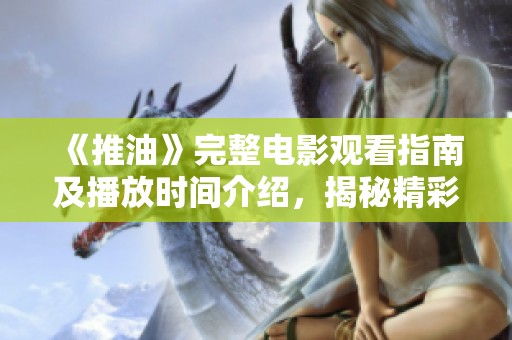 《推油》完整电影观看指南及播放时间介绍，揭秘精彩剧情与细节