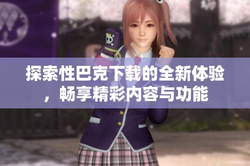 探索性巴克下载的全新体验，畅享精彩内容与功能