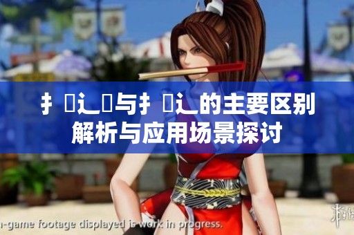 扌喿辶畑与扌喿辶的主要区别解析与应用场景探讨