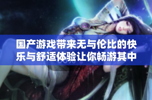 国产游戏带来无与伦比的快乐与舒适体验让你畅游其中