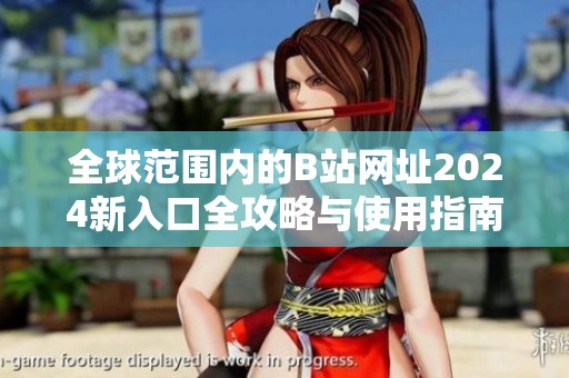 全球范围内的B站网址2024新入口全攻略与使用指南