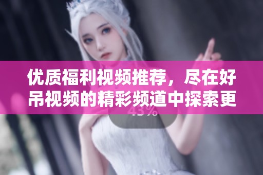 优质福利视频推荐，尽在好吊视频的精彩频道中探索更多内容