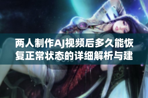 两人制作AJ视频后多久能恢复正常状态的详细解析与建议