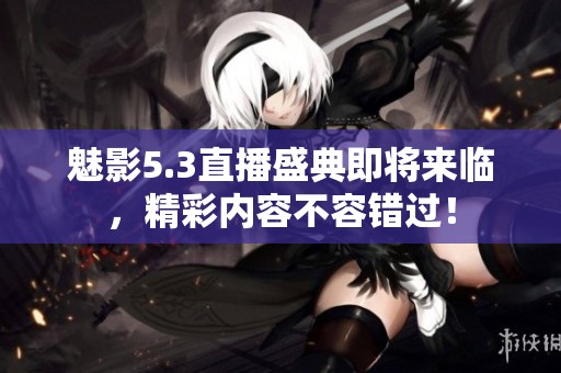 魅影5.3直播盛典即将来临，精彩内容不容错过！