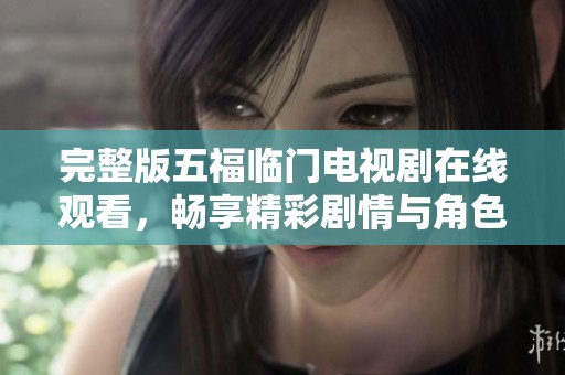 完整版五福临门电视剧在线观看，畅享精彩剧情与角色互动体验