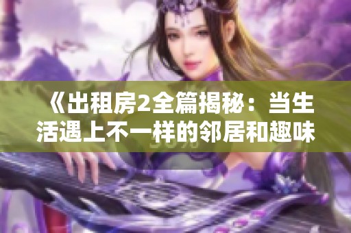 《出租房2全篇揭秘：当生活遇上不一样的邻居和趣味故事》