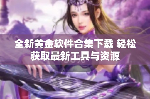 全新黄金软件合集下载 轻松获取最新工具与资源