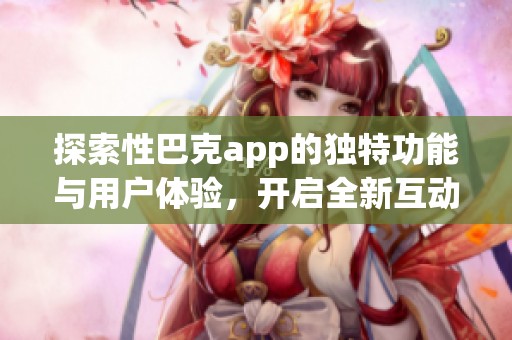 探索性巴克app的独特功能与用户体验，开启全新互动方式