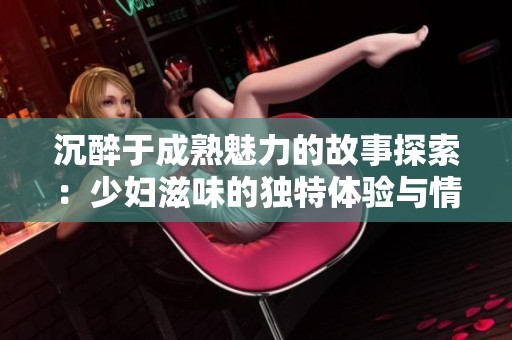 沉醉于成熟魅力的故事探索：少妇滋味的独特体验与情感交织