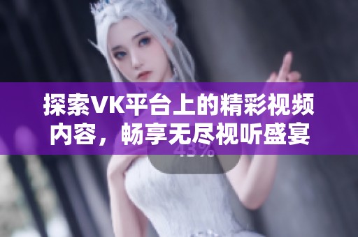 探索VK平台上的精彩视频内容，畅享无尽视听盛宴
