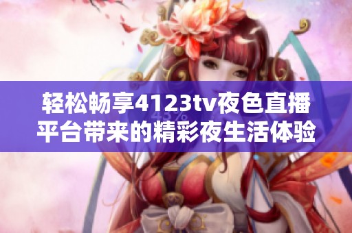 轻松畅享4123tv夜色直播平台带来的精彩夜生活体验