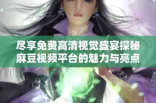 尽享免费高清视觉盛宴探秘麻豆视频平台的魅力与亮点
