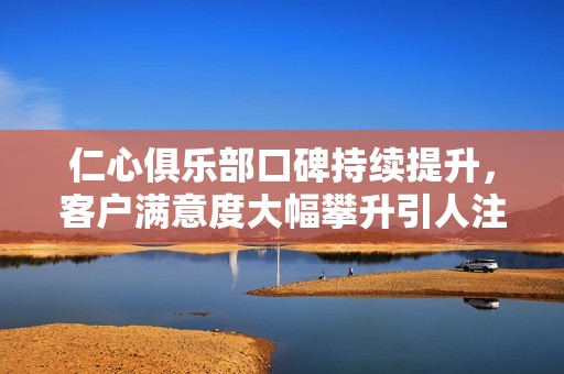 仁心俱乐部口碑持续提升，客户满意度大幅攀升引人注目