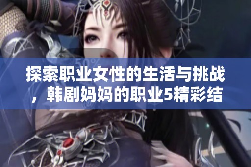 探索职业女性的生活与挑战，韩剧妈妈的职业5精彩结局免费观看