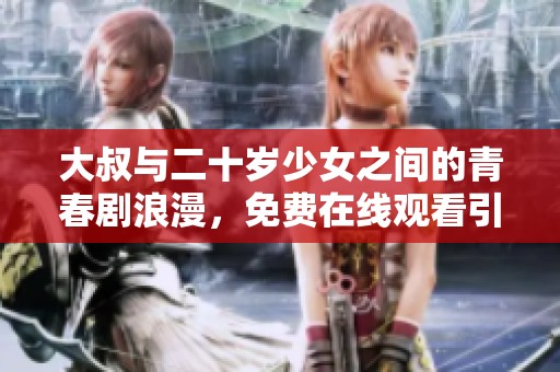 大叔与二十岁少女之间的青春剧浪漫，免费在线观看引发热议