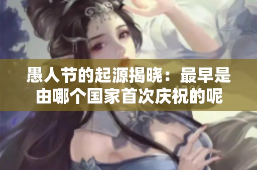 愚人节的起源揭晓：最早是由哪个国家首次庆祝的呢
