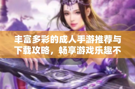 丰富多彩的成人手游推荐与下载攻略，畅享游戏乐趣不容错过