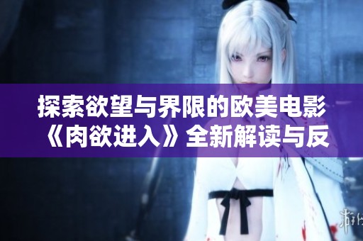 探索欲望与界限的欧美电影《肉欲进入》全新解读与反思