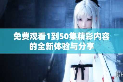 免费观看1到50集精彩内容的全新体验与分享
