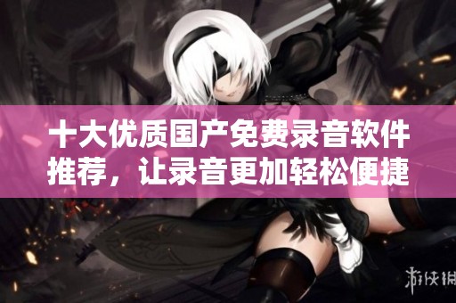 十大优质国产免费录音软件推荐，让录音更加轻松便捷