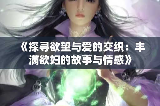 《探寻欲望与爱的交织：丰满欲妇的故事与情感》