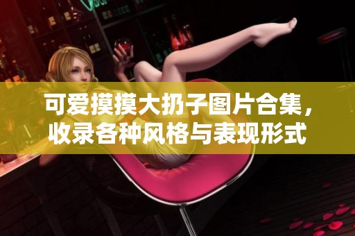 可爱摸摸大扔子图片合集，收录各种风格与表现形式