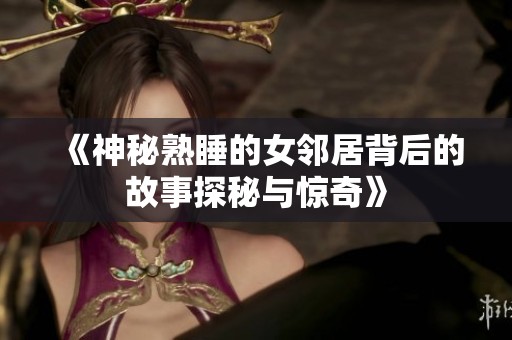 《神秘熟睡的女邻居背后的故事探秘与惊奇》