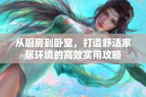 从厨房到卧室，打造舒适家居环境的高效实用攻略