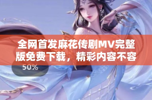 全网首发麻花传剧MV完整版免费下载，精彩内容不容错过