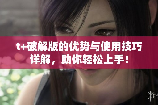 t+破解版的优势与使用技巧详解，助你轻松上手！