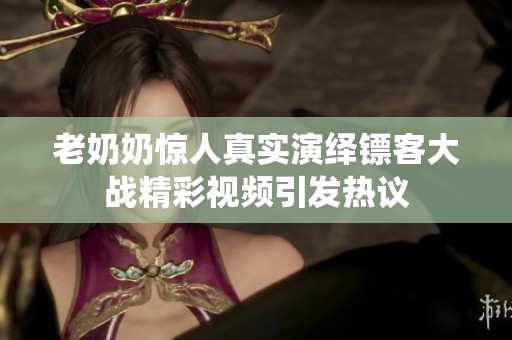 老奶奶惊人真实演绎镖客大战精彩视频引发热议