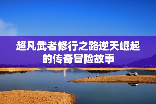 超凡武者修行之路逆天崛起的传奇冒险故事