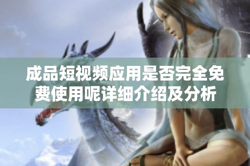 成品短视频应用是否完全免费使用呢详细介绍及分析