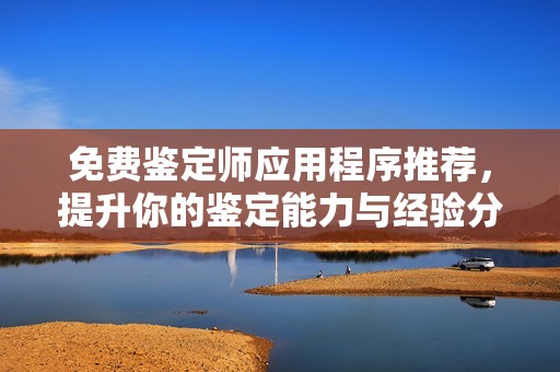 免费鉴定师应用程序推荐，提升你的鉴定能力与经验分享