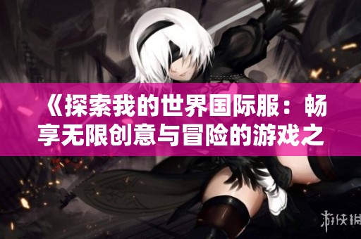 《探索我的世界国际服：畅享无限创意与冒险的游戏之旅》