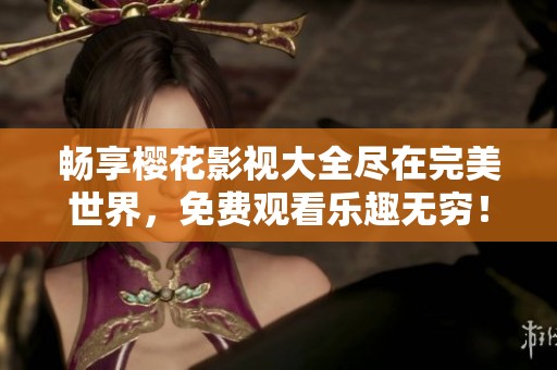 畅享樱花影视大全尽在完美世界，免费观看乐趣无穷！