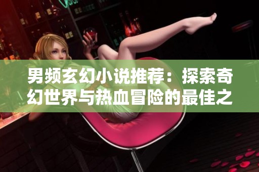 男频玄幻小说推荐：探索奇幻世界与热血冒险的最佳之选