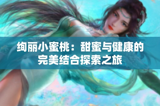 绚丽小蜜桃：甜蜜与健康的完美结合探索之旅