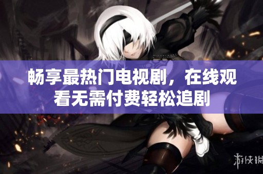 畅享最热门电视剧，在线观看无需付费轻松追剧