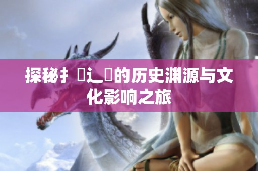 探秘扌喿辶畐的历史渊源与文化影响之旅
