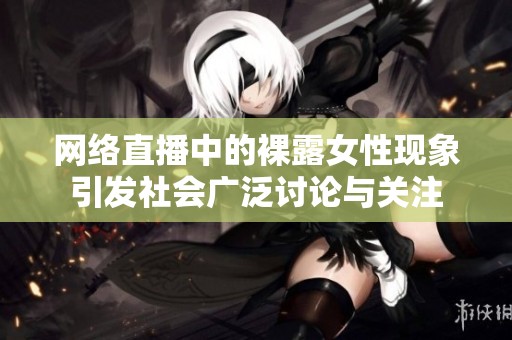 网络直播中的裸露女性现象引发社会广泛讨论与关注