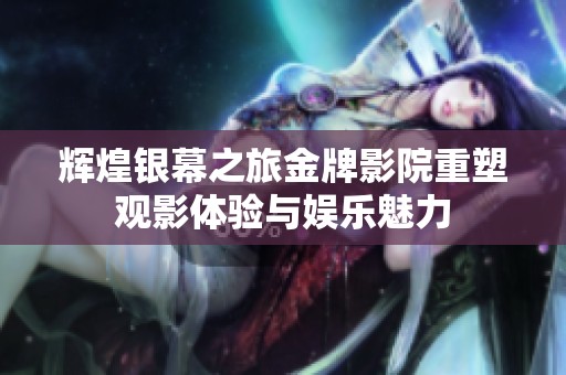辉煌银幕之旅金牌影院重塑观影体验与娱乐魅力