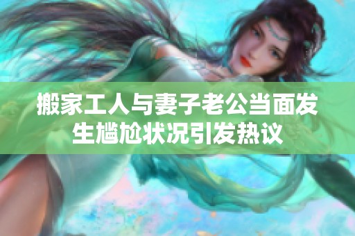 搬家工人与妻子老公当面发生尴尬状况引发热议