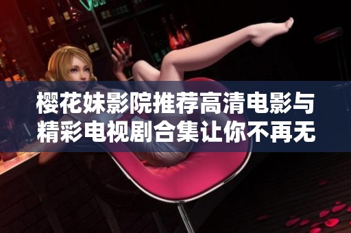 樱花妹影院推荐高清电影与精彩电视剧合集让你不再无聊