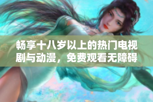 畅享十八岁以上的热门电视剧与动漫，免费观看无障碍体验