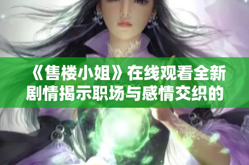 《售楼小姐》在线观看全新剧情揭示职场与感情交织的真实故事
